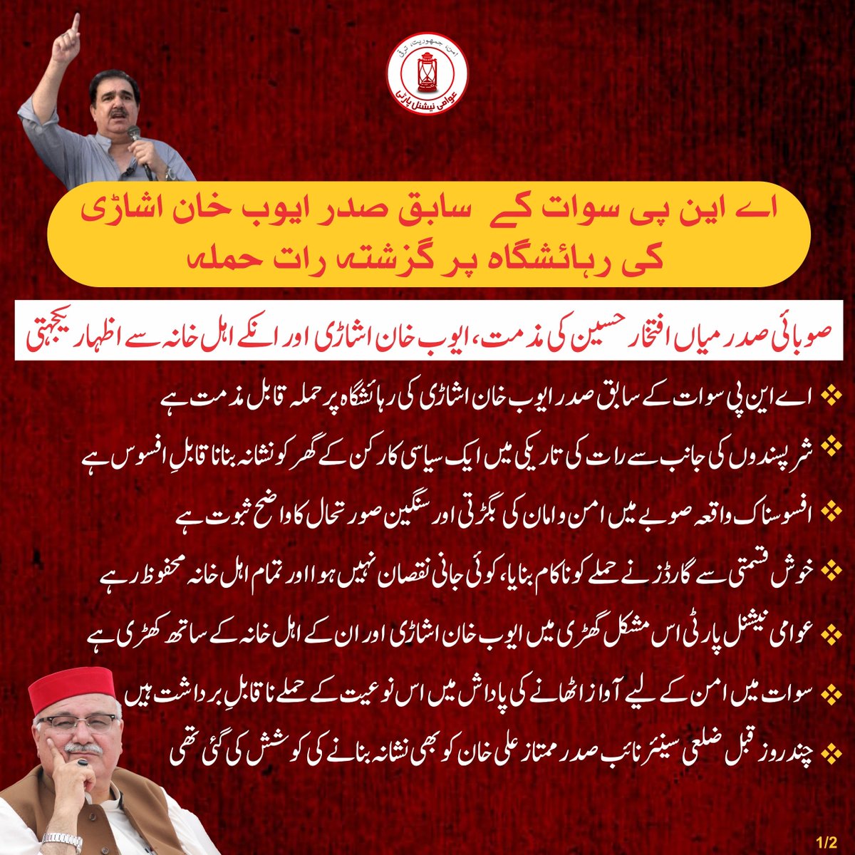 ANPMarkaz's tweet photo. اے این پی سوات کے  سابق صدر ایوب خان اشاڑی کی رہائشگاہ پر گزشتہ رات حملہ/ صوبائی صدر میاں افتخار حسین کی مذمت، ایوب خان اشاڑی اور انکے اہل خانہ سے اظہار یکجہتی

🟥اے این پی سوات کے سابق صدر ایوب خان اشاڑی کی رہائشگاہ پر حملہ قابل مذمت ہے
🟥شرپسندوں کی جانب سے رات کی تاریکی میں ایک سیاسی کارکن کے گھر کو نشانہ بنانا قابلِ افسوس ہے
🟥افسوسناک واقعہ صوبے میں امن و امان کی بگڑتی اور سنگین صورتحال کا واضح ثبوت ہے
🟥خوش قسمتی سےگارڈز نے حملے کو ناکام بنایا، کوئی جانی نقصان نہیں ہوا اور تمام اہل خانہ محفوظ رہے
🟥عوامی نیشنل پارٹی اس مشکل گھڑی میں ایوب خان اشاڑی اور ان کے اہل خانہ کے ساتھ کھڑی ہے
🟥سوات میں امن کے لیے آواز اٹھانے کی پاداش میں اس نوعیت کے حملے ناقابلِ برداشت ہیں
🟥چند روز قبل ضلعی سینئر نائب صدر ممتاز علی خان کو بھی نشانہ بنانے کی کوشش کی گئی تھی
🟥واقعات نشاندہی کرتے ہیں کہ منظم انداز میں ہمارے ساتھیوں کو خوفزدہ کرنے کی سازش کی جا رہی ہے
🟥صوبائی حکومت امن و امان کے قیام میں مکمل طور پر ناکام ہو چکی ہے اور بے بسی کی تصویر بنی ہوئی ہے
🟥انتہا پسند اور دہشتگرد عناصر کھلے عام دندناتے پھر رہے ہیں اور اپنی کارروائیاں جاری رکھے ہوئے ہیں
🟥اس قسم کے بزدلانہ ہتھکنڈوں سے عوامی نیشنل پارٹی کے کارکنوں کے حوصلے پست نہیں کیے جا سکتے
🟥باچا خان کے پیروکار دہشتگردی کے خلاف اورامن کیلئے اپنے مؤقف سے پیچھے نہیں ہٹیں گے
🟥مطالبہ کرتے ہیں کہ اس واقعے کی فوری اور شفاف تحقیقات کی جائیں
🟥ملوث عناصر کو قانون کے کٹہرے میں لایا جائے اور عوام کے جان و مال کے تحفظ کو یقینی بنایا جائے

#ANP | #ANPSwat | #ANPPakhtunkhwa
