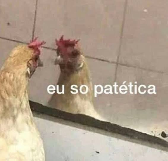 juro, é umas coisas que tipo eita que problemão viu acho que deve ser muita falta do que fazer me sinto igual essa galinha patética