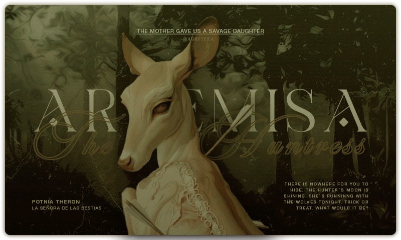 ⠀⠀
⠀⠀⠀⠀⠀⠀𝙰𝚁𝚃𝙴𝙼𝙸𝚂𝙰  :  𝃛 𝖑𝖆 ‍ 𝒯 ꭼꮇꮲꭼꮪꭲꮜꮻꮪꭺ ‍ ࣶ‍ ‍ 
⠀⠀⠀⠀⠀⠀⠀⠀⠀﹙olympian goddess﹚
⠀⠀⠀ ⠀𝓱unting, the 𝒘ilderness 𖬺 𝒘ild animals

⠀“ She is her mother’s savage daughter, the one
⠀   ⠀who runs barefoot cursing sharp stones. ”⁣⁣
⠀