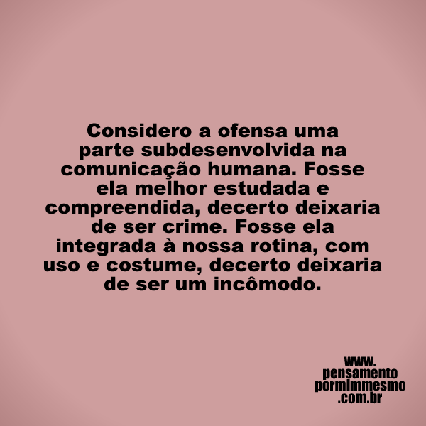 Considero a ofensa uma parte subdesenvolvida na comunicação humana. Fosse ela melhor estudada e compreendida, decerto deixaria de ser crime. Fosse ela integrada à nossa rotina, com uso e costume, decerto deixaria de ser um incômodo.

#ofensa,#comunicação,#costume,#pensamento