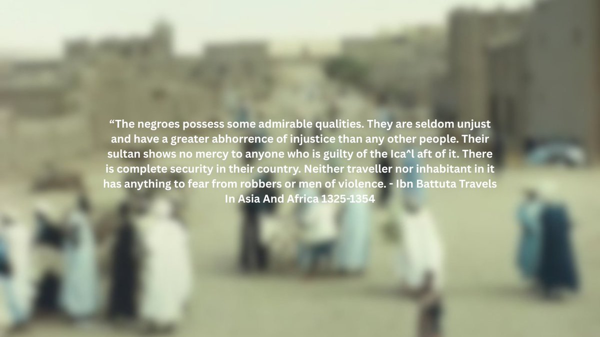 conspiraciesAre's tweet photo. 14th-century traveler Ibn Battuta, regarding his visit to the Mali Empire, gave High praise for the security and justice of the region.

“The negroes possess some admirable qualities. They are seldom unjust and have a greater abhorrence of injustice than any other people. Their sultan shows no mercy to anyone who is guilty of the least act of it. There is complete security in their country. Neither traveller nor inhabitant in it has anything to fear from robbers or men of violence. They do not confiscate the property of any white man who dies in their country, even if it be uncounted wealth. On the contrary, they give it into the charge of some trustworthy person among the whites, until the rightful heir takes possession of it.”  - Ibn Battuta Travels In Asia And Africa
