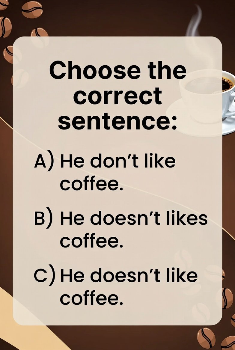 Choose the correct sentence:

A) He don’t like coffee.
B) He doesn’t likes coffee.
C) He doesn’t like coffee.