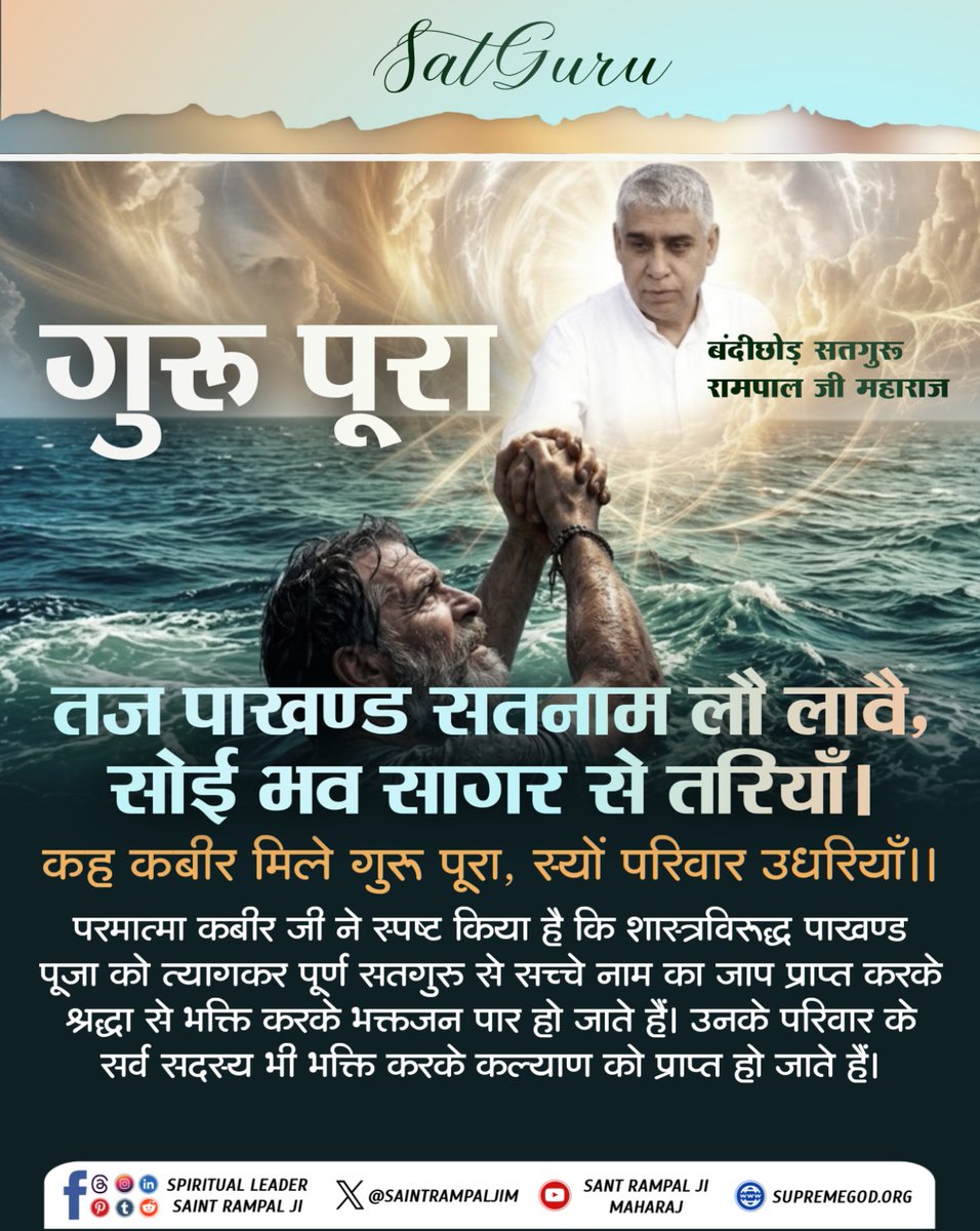 #GodMorningWednesday 
परमात्मा कबीर जी ने स्पष्ट किया है कि शास्त्रविरुद्ध पाखण्ड पूजा को त्यागकर पूर्ण सतगुरु से सच्चे नाम का जाप प्राप्त करके श्रद्धा से भक्ति करके भक्तजन पार हो जाते हैं। उनके परिवार के सर्व सदस्य भी भक्ति करके कल्याण को प्राप्त हो जाते हैं!,,