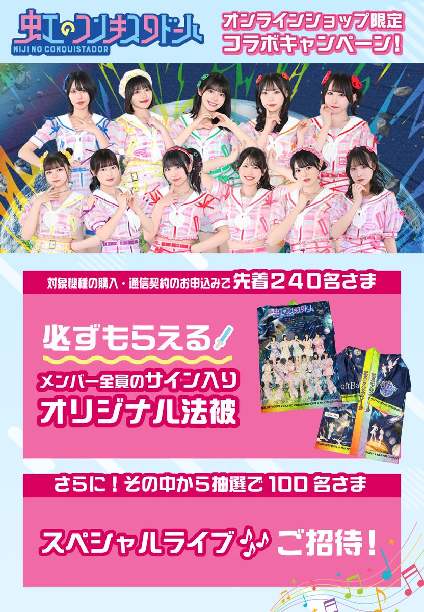SoftBank's tweet image. /／
虹のコンキスタドール
ソフトバンクオンラインショップ限定
コラボキャンペーン✨
\＼

1️⃣必ずもらえる🌈
対象機種の購入・
通信契約のお申し込みで先着240名さまに！
メンバー全員のサイン入り！オリジナル法被🎆

2️⃣さらにその中から抽選で当たる🌈
スペシャルライブに100名さまをご招待🎤
