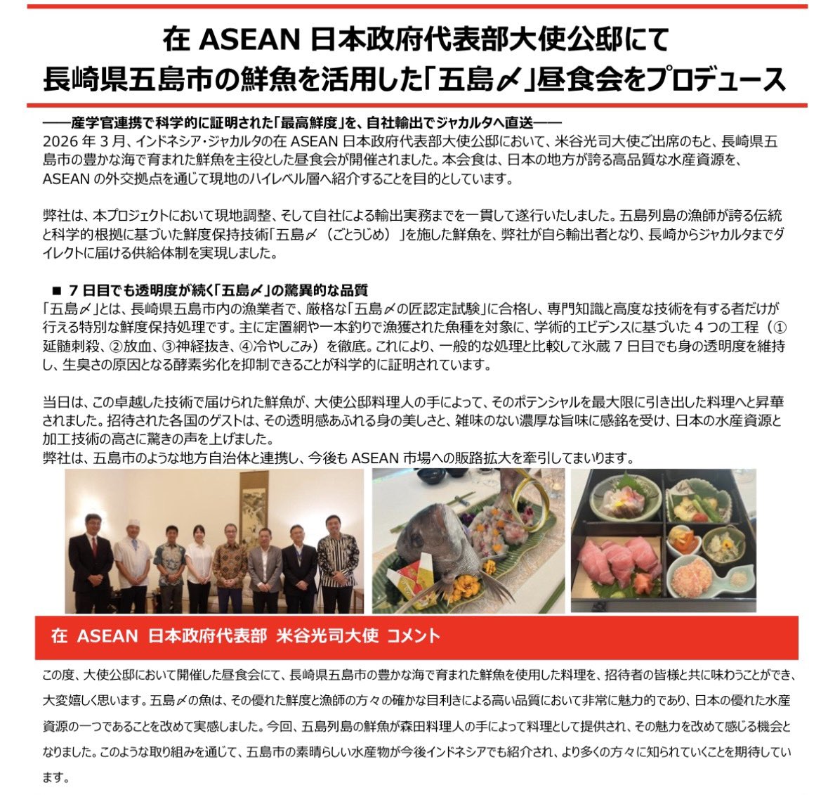 KenAoyagi's tweet photo. 2026 年3月、インドネシア・ジャカルタの在ASEAN日本政府代表部大使公邸において、米谷光司大使ご出席のもと、長崎県五島市の豊かな海で育まれた鮮魚を主役とした昼食会が開催されました。 
 
弊社は、本プロジェクトにおいて現地調整、輸出実務までを一貫して遂行いたしました。
五島列島の漁師が誇る伝統と科学的根拠に基づいた鮮度保持技術である「五島〆（ごとうじめ）」を施した鮮魚を、弊社が自ら輸出者となり、長崎からジャカルタまでダイレクトに届ける供給体制を実現しました。 

在ASEAN日本政府代表部米谷光司大使からも喜びと感心の声をいただきました。