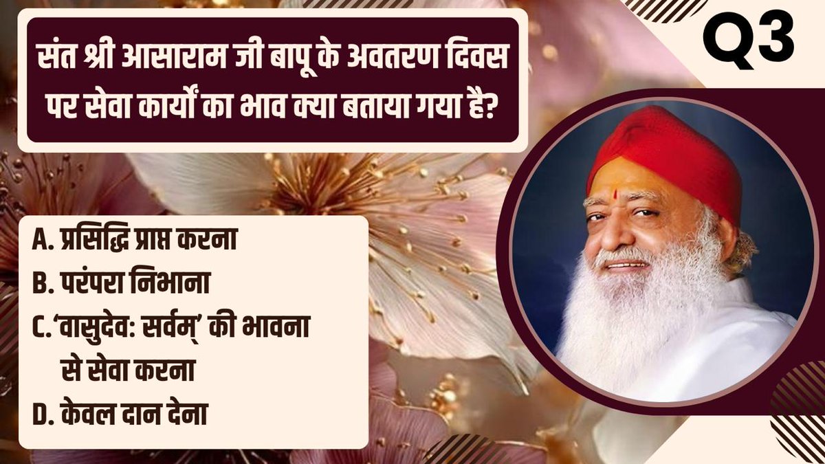 Q3. संत श्री आसाराम जी बापू के अवतरण दिवस पर सेवा कार्यों का भाव क्या बताया गया है?
A. प्रसिद्धि प्राप्त करना
B. परंपरा निभाना
C. ‘वासुदेवः सर्वम्’ की भावना से सेवा करना
D. केवल दान देना

Vishwa Sewa Diwas
#AvataranDiwas