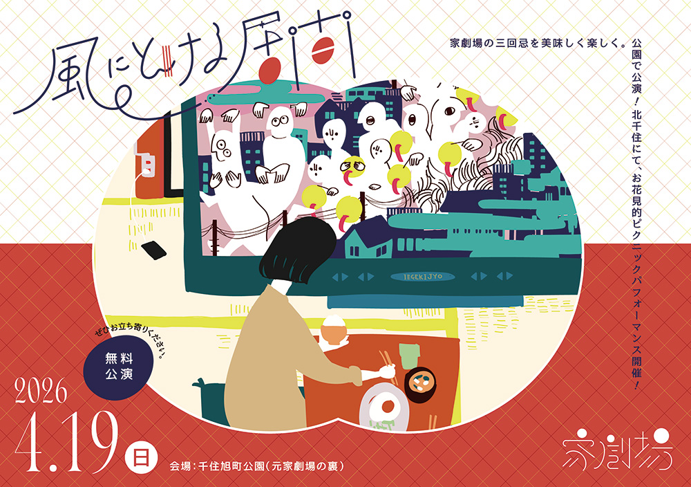 【イベントのお知らせ🆙】

家劇場の三回忌「風にとける居間」北千住で開催！

＼公園で公演！／
家劇場の三回忌を美味しく楽しく。
お花見的ピクニックパフォーマンス！

日時：2026年4月19日(日) 11:30～18:30（ダンス公演は昼食の会と夕食の会）
会場：足立区立千住旭町公園（元家劇場の裏）
