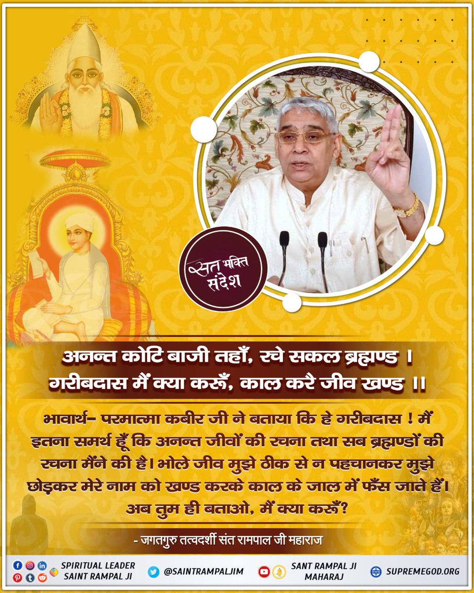 #सत_भक्ति_संदेश 
परमात्मा कबीर जी ने बताया कि हे गरीबदास !
में इतना समर्थ हूँ कि अनन्त जीवों की रचना तथा सब ब्रह्मण्डों रचना मैंने की।भोले जीव मुझे 
ठीक से न पहचानकर मुझे छोड़कर मेरे नाम को खण्ड करके काल के जाल में फंस जाते हैं।
देखें साधना चैनल शाम07:30 बजे 
#GodMorningThursday