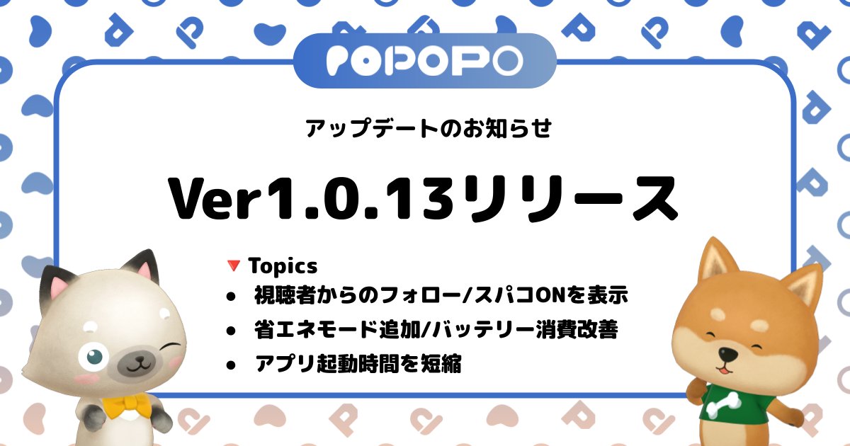 【アップデートのお知らせ】 
Ver1.0.13を公開しました。

・システム設定に｢省エネ｣を追加しました
・LIVE視聴時にオーナーをフォロー/スーパーコールONの設定時、システムメッセージが表示されるようになりました
・アプリ起動までの時間を短縮しました

引き続きPOPOPOをお楽しみください！