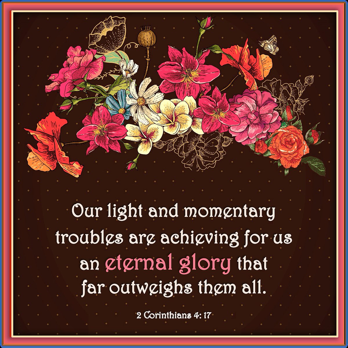 Your troubles are temporary. See the big picture: as a believer in Jesus, live in the hope and assurance of a pain-free, glorious eternity where there are no trials or tears. That future glory outshines your current troubles like the sun outshines a pinprick of light.