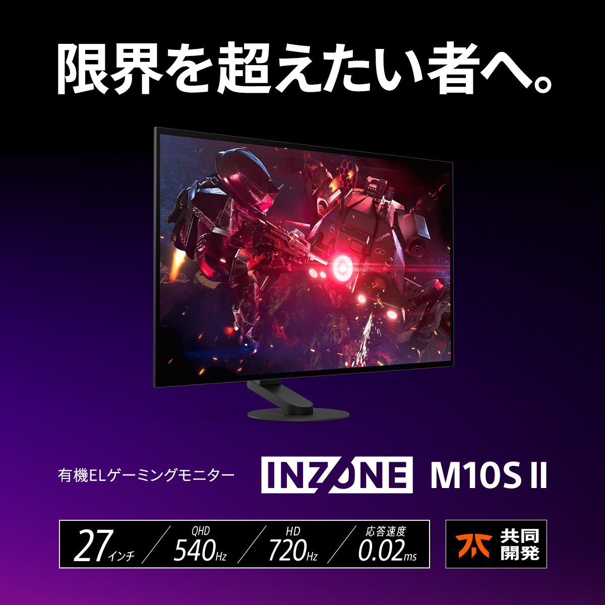 INZONEbySony_JP's tweet photo. 限界を超えたい者へ。

応答速度0,02ms、デュアルモードで720Hzの驚きの高速スペック。
さらに進化した、頂点を目指すための有機ELゲーミングモニター。

INZONE M10S II