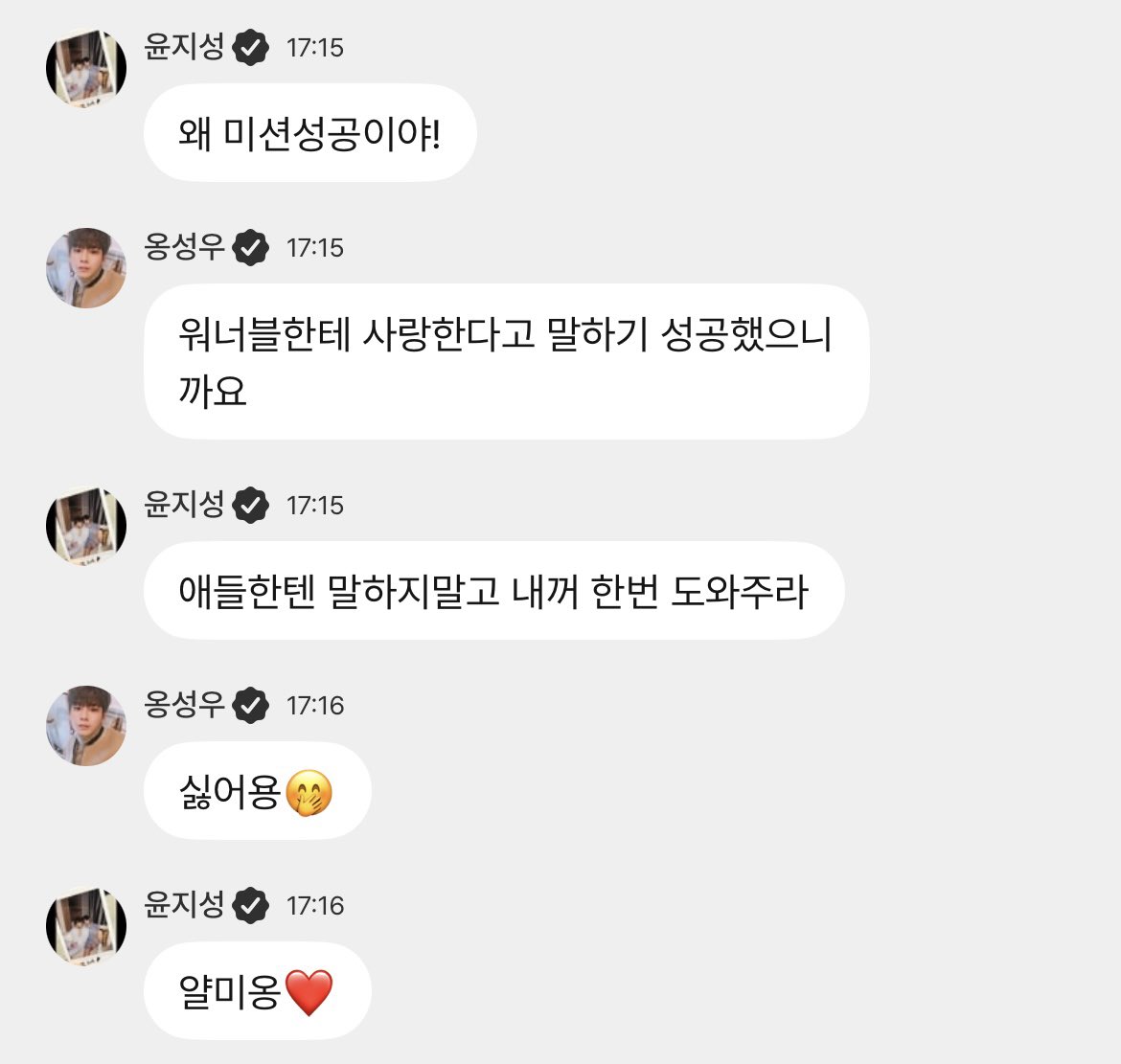 260409 💬

🐧: ah that's too much
🐧: it's too much
🐧: ah ong seongwu
🦭: why?
🦭: what?

🐧: why is it mission success!
🦭: i succeeded in saying i love you to wannable
🐧: don't tell the kids, help me out with mine
🦭: i don't want to🤭 
🐧: you're so mean❤️

(t/n: onge saying