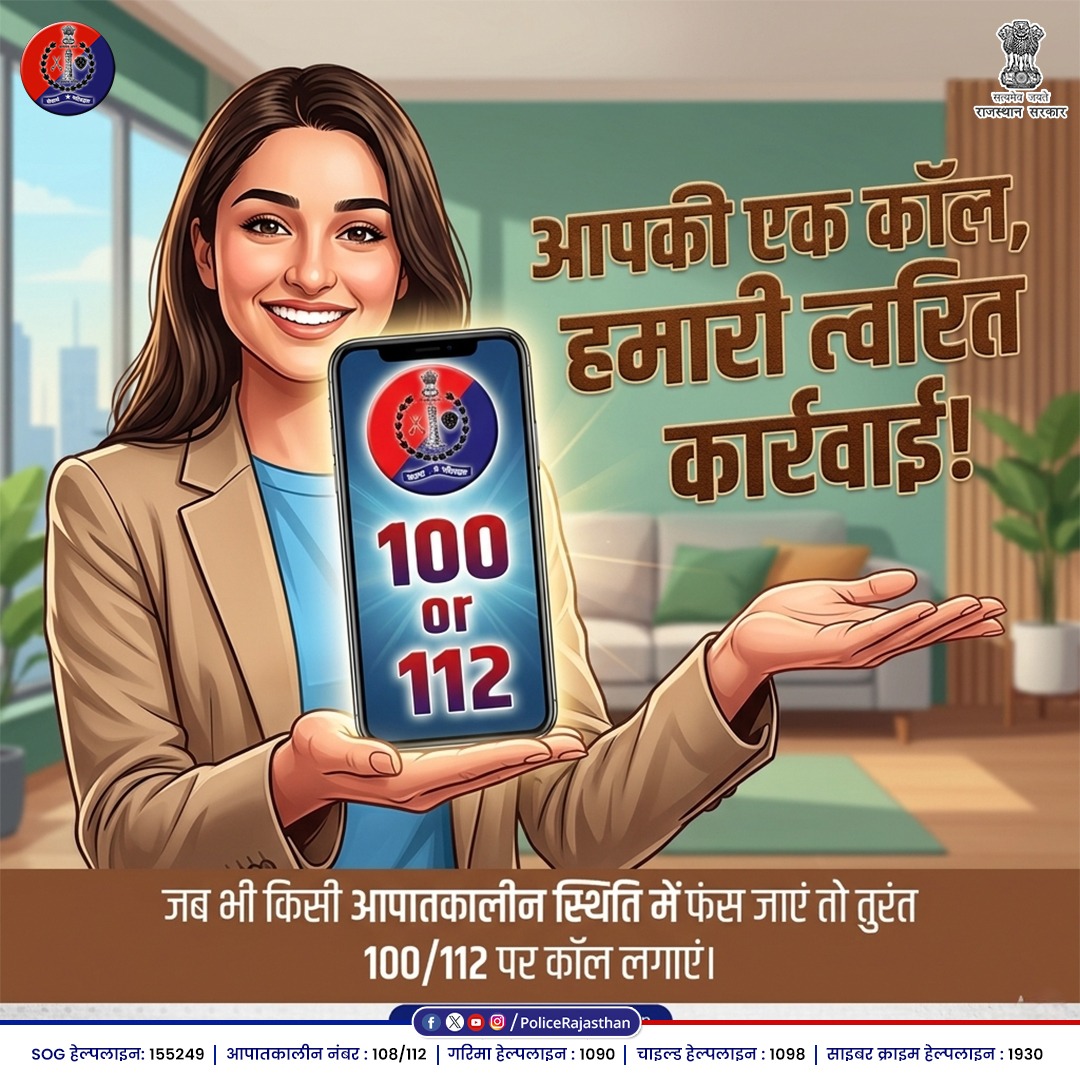 जब भी आप खुद को असुरक्षित या किसी आपात स्थिति में महसूस करें, राजस्थान पुलिस आपके साथ है।

आपको बस 100 या 112 डायल करना है। हमारी टीम  आप तक पहुँचने के लिए तत्पर है।

हम केवल कानून के रक्षक नहीं, आपके सच्चे मित्र और सहायक हैं।

आपकी सतर्कता और हमारा सहयोग ही एक सुरक्षित समाज की