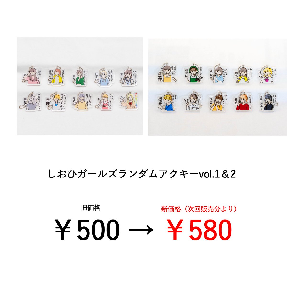 【ランダムアクキー値上げのお知らせ】
このたび、仕入れ価格の値上がりに伴い、通販サイトでのランダムアクリルキーチェーンの販売価格を
500円 → 580円
に変更させていただくことになりました。