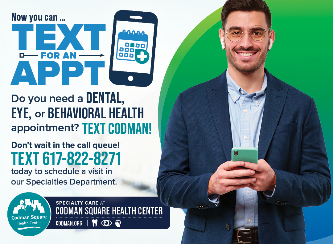 CodmanHealth's tweet photo. Are you a Dental, Eye, or Behavioral Health patient at Codman? Do you need to schedule a visit? Now you can text our Specialty Dept for an appointment. Don't wait in the call queue! Simply text (617) 822-8271 to schedule your next visit. #CSHC #TextCodman https://t.co/fhi00fTvY8