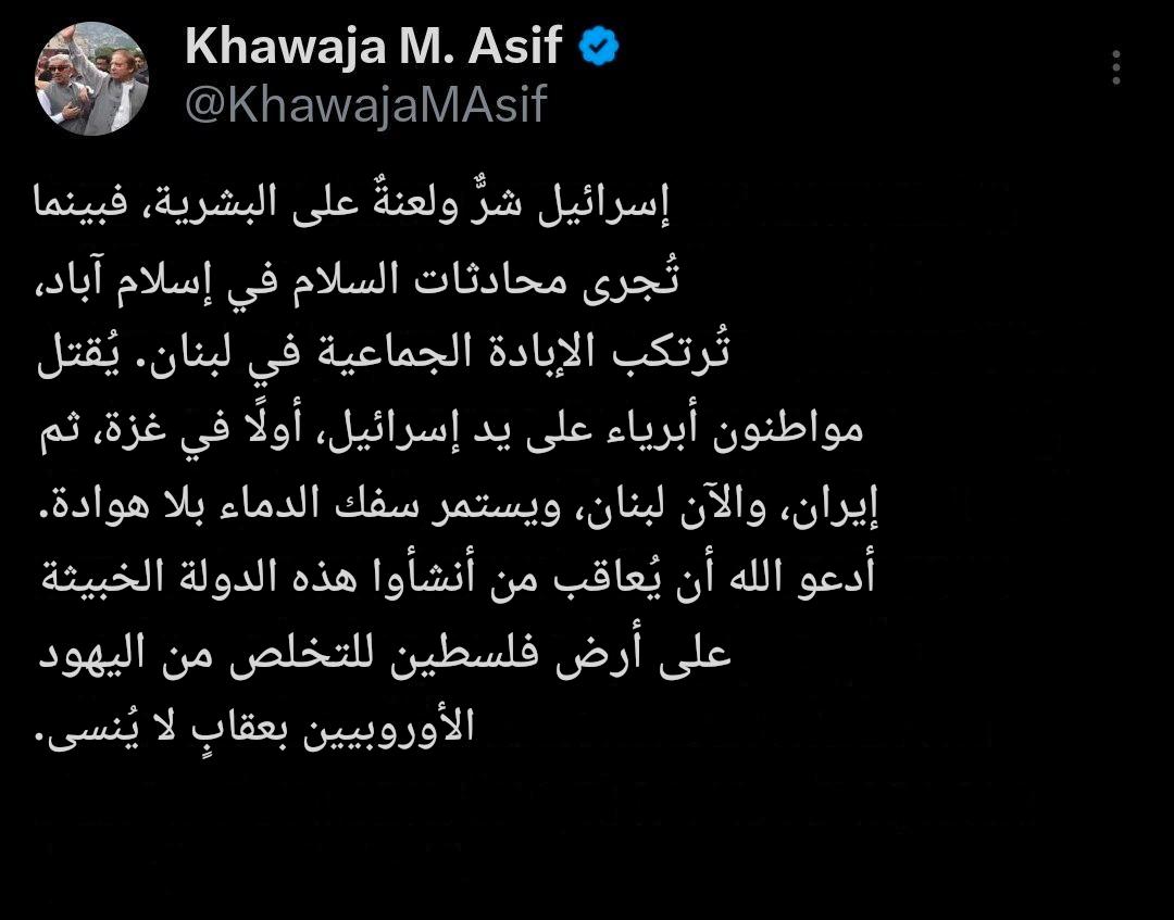 وزير الدفاع الباكستاني خواجا عاصف:
إسرائيل شريرة ولعنة على البشرية.
آمل وأدعو الله أن يحترق في الجحيم الأشخاص الذين أنشأوا هذه الدولة السرطانية على الأرض الفلسطينية للتخلص من اليهود الأوروبيين.