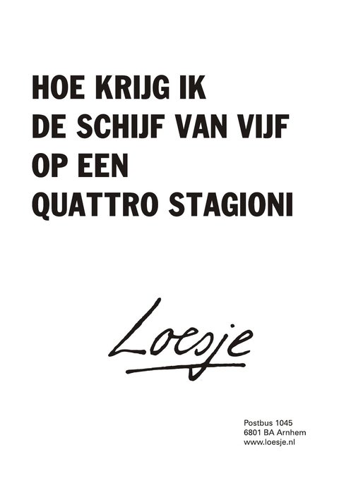 ** Hoe krijg ik 
    de schijf van vijf
    op een 
    quattro stagioni     **