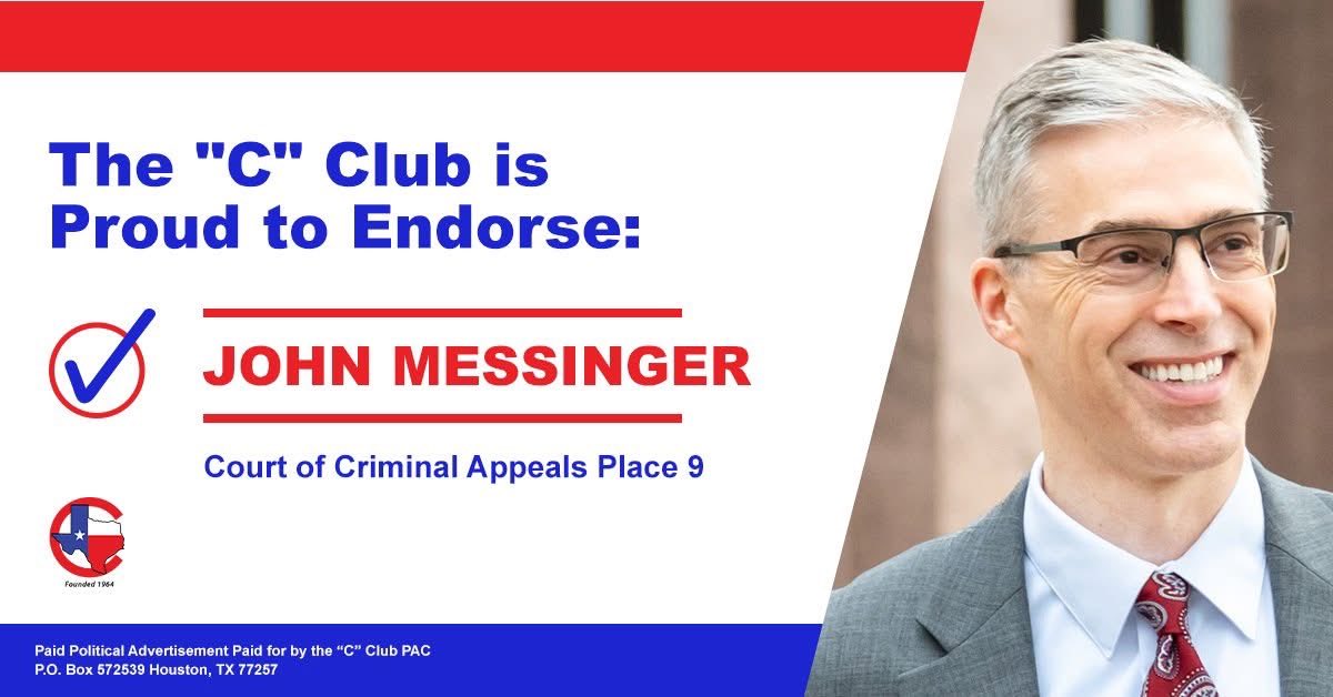 John Messinger has spent his career as an appellate prosecutor. That experience makes him the best candidate for the Court of Criminal Appeals Place 9. He’ll serve with a firm but fair judicial philosophy. The “C” Club is proud to endorse him!