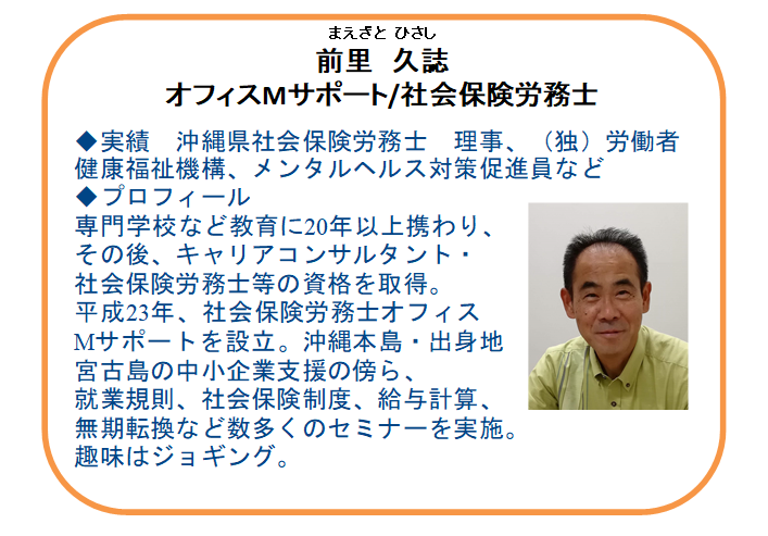 【本日の相談員】
社会保険労務士
前里　久誌氏(オフィスＭサポート) 

雇用・労務のお悩みは、 専門家へお気軽にご相談ください。
☑賃上げ、正社員化など雇用に関する助成金
☑就業規則、雇用契約書、労働保険・社会保険などの実務に関すること

お問合せ先：098-941-2044（平日9時～17時）