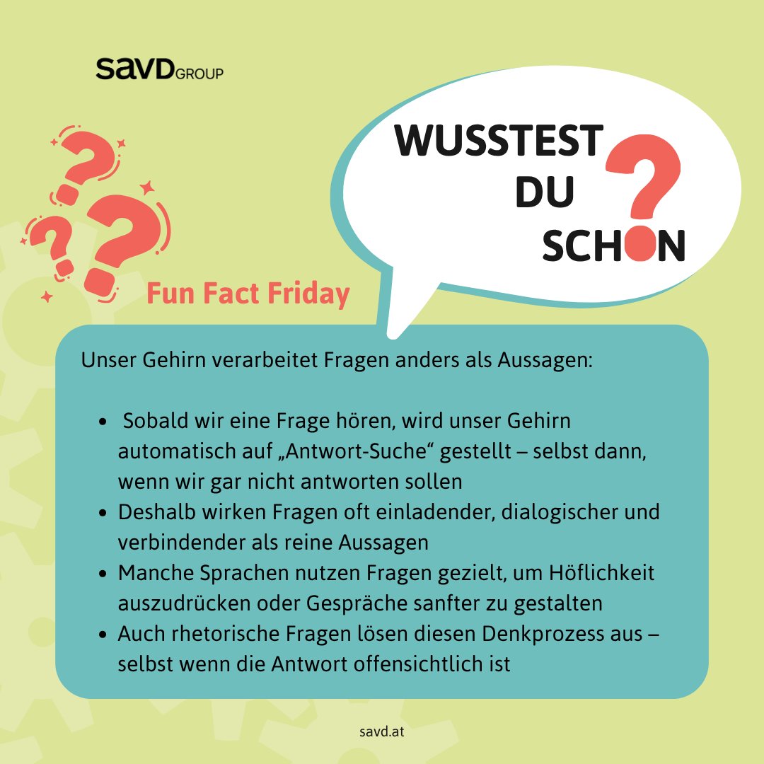 🎉 Fun Fact Friday 🧠✨
Unser Gehirn verarbeitet Fragen anders als Aussagen. Sobald wir eine Frage hören, schalten wir automatisch in den „Antwort‑Modus“. Fragen fördern Dialog, wirken oft verbindender – und selbst rhetorische Fragen bringen uns zum Nachdenken.

#savd