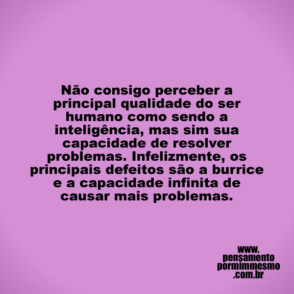 Não consigo perceber a principal qualidade do ser humano como sendo a inteligência, mas sim sua capacidade de resolver problemas. Infelizmente, os principais defeitos são a burrice e a capacidade infinita de causar mais problemas.

#inteligência,#burrice,#problemas,#pensamento