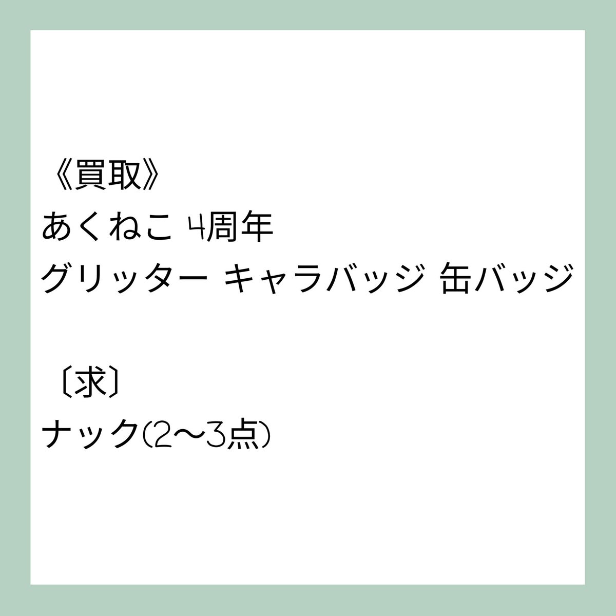 《買取》
あくねこ 4周年グリッター キャラバッジ 缶バッジ

〔求〕
ナック

〔出〕
定価＋送料

1点からでもお声がけ下さい🙇‍♀
20↓の方✕、郵送、PayPayのみ。
お声がけ時、ID付画像をご提示下さい。
よろしくお願いします。