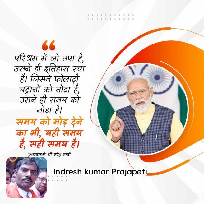 परिश्रम में जो तपा है, है। जिसने फौलादीउसने ही इतिहास रचा चट्टानों को तोड़ा है, उसने ही समय को मोड़ा है। समय को मोड़ दे ने का भी, यही समय है, सही समय है।    -प्रधानमंत्री श्री नरेंद्र मोदी