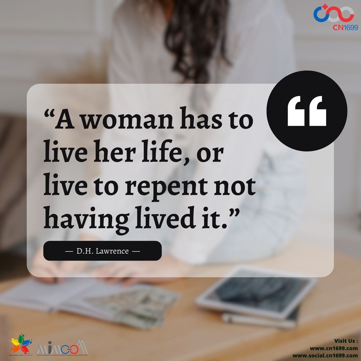 A woman has to live her life, or live to repent not having lived it.”
―  D.H. Lawrence  ―

Graphics are edited by the #cn1699 team.
Follow our pages for more #inspiration.
Images used are owned by their respective owners.
Visit us : social.cn1699.com"