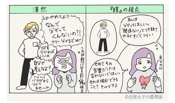 カップルは一つの『膜』に2人で
入ってしまいがち。

ケンカになって「あなただって
こうしてる時があるじゃないか」とか
いろいろ言っていても
距離が近づきすぎているために
自分のイライラが相手によるもの
なのかなんなのかわからなくなって
居心地の悪さを感じているだけのこと
だったりする。 