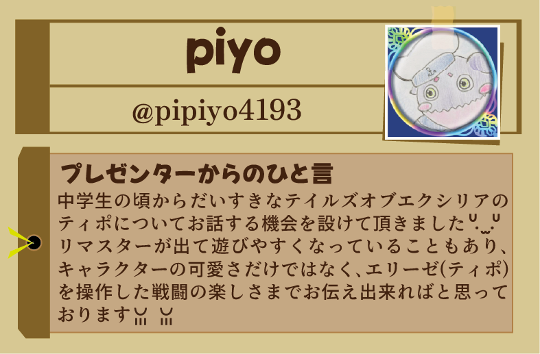 【プレゼンター発表⑧】
第３回Tales of Cross MANIAXのプレゼンターを発表いたします。
８人目はpiyo（<a href="/pipiyo4193/">piyo</a>）さんです！
エクシリアに登場するティポが大好きなpiyoさんがその魅力を余すことなく語ってくれます！
ティポを熱弁するプレゼン、なんだか面白そうじゃありませんか？
#TOクロマニ