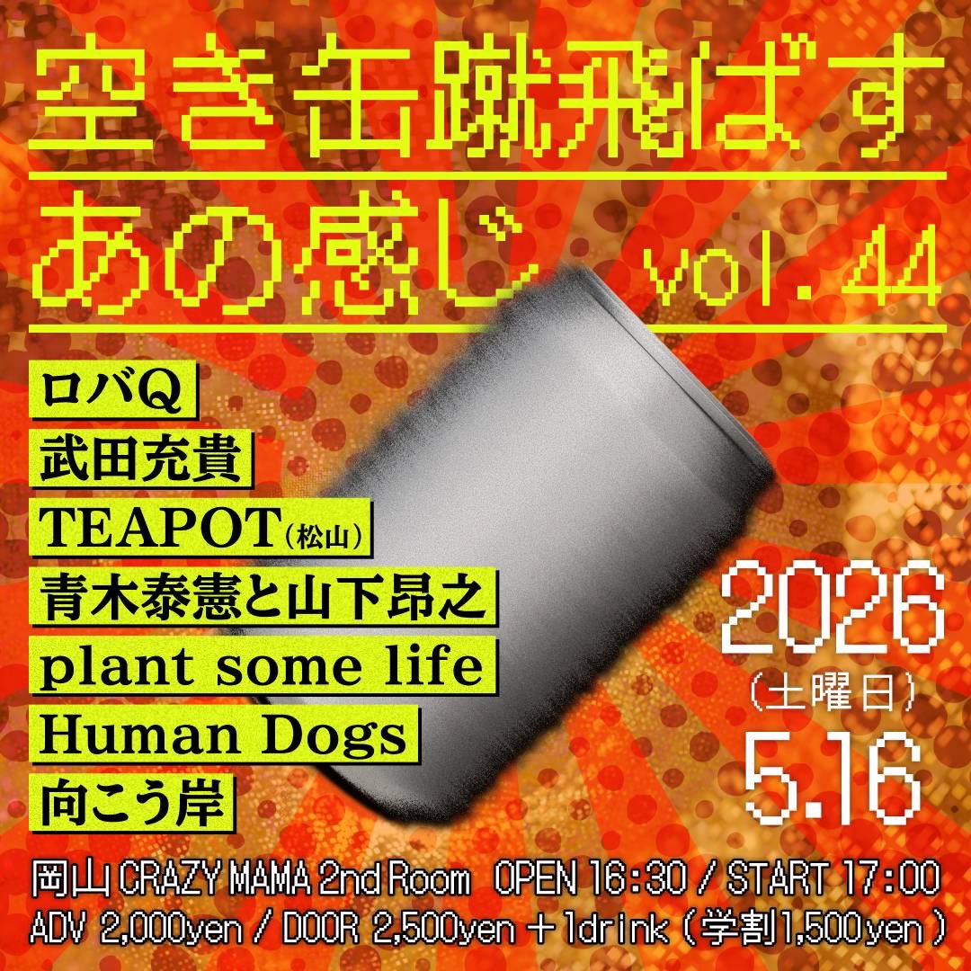 2026/5/16(sat)
@岡山CRAZYMAMA2ndRoom

『空き缶蹴飛ばすあの感じ vol.44』

open/start 16:30/17:00
ad/door ¥2,000-/¥2,500-(+1d)
※学割あり

w/
ロバQ
武田充貴
TEAPOT(松山)
青木泰憲と山下昴之
plant some life
向こう岸

かじさんにお誘いいただき5月はこちらも！
よろしくお願いします！
