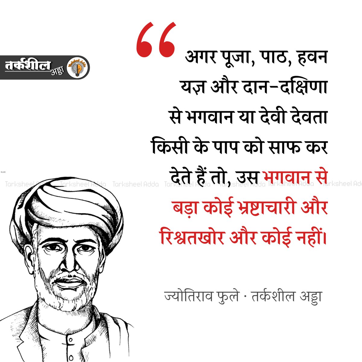 अगर पूजा, पाठ, हवन यज्ञ और दान-दक्षिणा से भगवान या देवी देवता किसी के पाप को साफ कर देते हैं तो, उस भगवान से बड़ा कोई भ्रष्टाचारी और रिश्वतखोर और कोई नहीं।

ज्योतिराव फुले