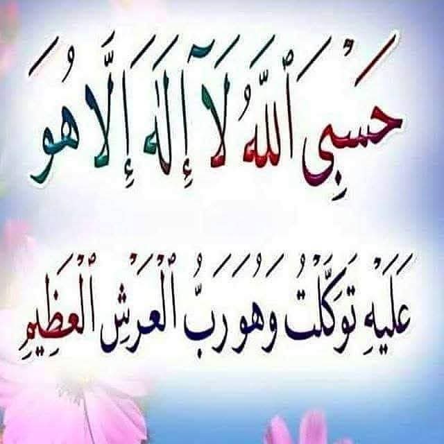 حَسْبِـيَ اللّهُ لا إلهَ إلاّ هُوَ عَلَـيهِ تَوَكَّـلتُ وَهُوَ رَبُّ العَرْشِ العَظـيم
حَسْبِـيَ اللّهُ لا إلهَ إلاّ هُوَ عَلَـيهِ تَوَكَّـلتُ وَهُوَ رَبُّ العَرْشِ العَظـيم
حَسْبِـيَ اللّهُ لا إلهَ إلاّ هُوَ عَلَـيهِ تَوَكَّـلتُ وَهُوَ رَبُّ العَرْشِ العَظـيم