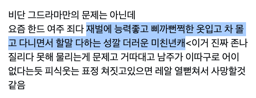 아 왜
수트 차려입은 재벌남주본부장남주 사억팔천명 나올때는 지겹다는 말 한번도 못들어봤는데
여자가 좀 내돈내산 풀로 삐까뻔쩍하면 안되는거야? 왜?
남자가 할말못할말 처할때 는 사이다고 여캐는 성깔더러운 미친년이야? 
아 왜  어디까지 하나 걍 두고보자 나는 재밋는데 왜