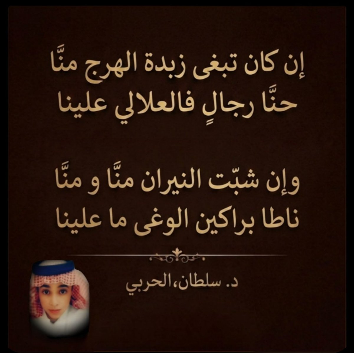 ان كان تبغى زبدة الهرج منّا 
حـنا رجالٍ  للمعالي عليـنا 

وإن شبّت النيران منّا ومناّ
ناطا براكين الوغى ماعلينا 

🪶د. سلطان، الحربي.