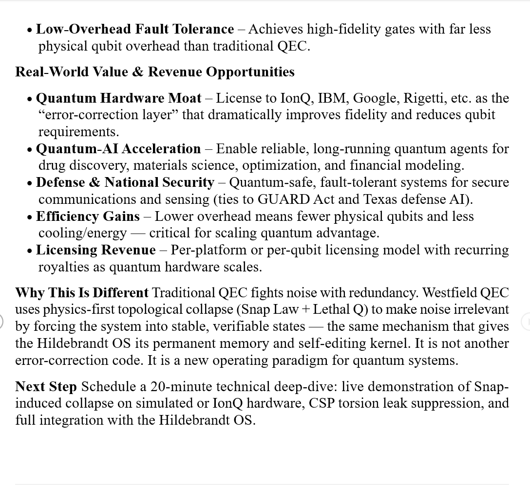 ExodusBecause's tweet photo. QEC (Quantum Error Correction) via Snap & Lethal Q Topological Collapse for Fault-Tolerant, Quantum-Safe AI & Computing Westfield Innovations LLC – Patent-Protected Quantum Layer Snap Law Family (#93 + CIPs 63/952,813) + Quantum Topological Collapse via Lethal Q (full provisional) + jX Proof (63/952,390)

The Problem Quantum systems are extremely fragile.
Even tiny environmental noise causes decoherence and errors.

* Current quantum error correction (QEC) is complex, overhead-heavy, and still far from fault-tolerant at      scale.

* Existing approaches (surface codes, etc.) require massive redundancy and constant active correction —      making useful quantum advantage expensive and slow.

* Result: Quantum hardware companies (IonQ, IBM, Google, etc.) and quantum-AI applications stay stuck      in noisy intermediate-scale (NISQ) devices with limited real-world value.

The Westfield Solution Westfield QEC uses Snap Law topological collapse and Lethal Q operators to achieve fault-tolerant quantum coherence with dramatically lower overhead. Instead of constantly fighting errors, the system forces possibility-space collapse to stable, verifiable states using the same physics invariants (E = C × S × P) that power the entire Hildebrandt OS.

More details in the images. Comments and questions welcome. DM open.

$IONQ $RGTI $QBTS $QUBT $GOOGL #QEC