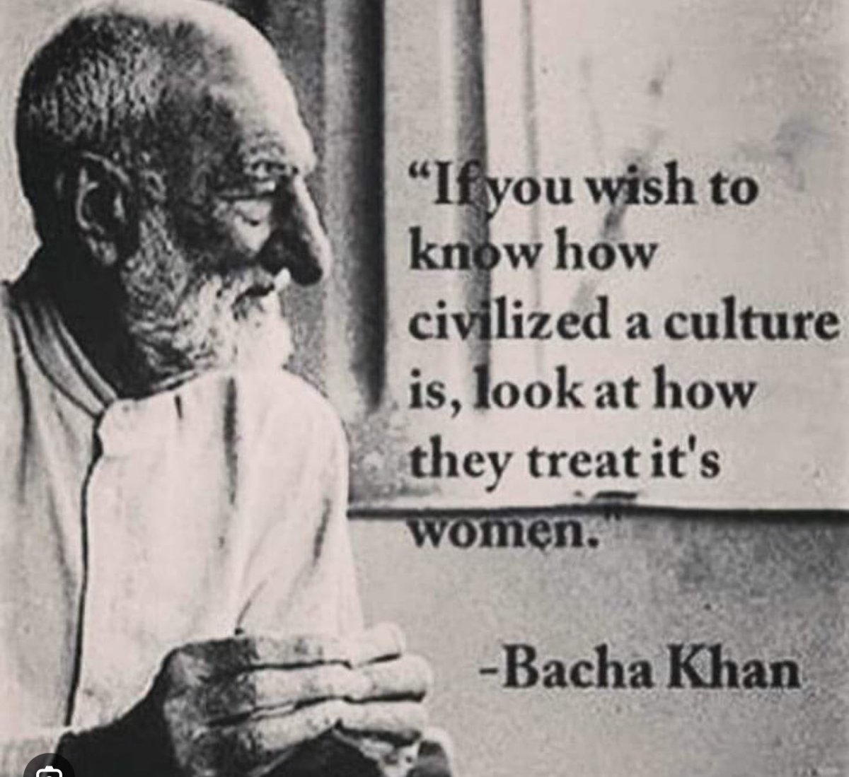 If you want to know how civilized a culture is, look at how they treats its women.”  Bacha Khan

Always my favorite ❤️