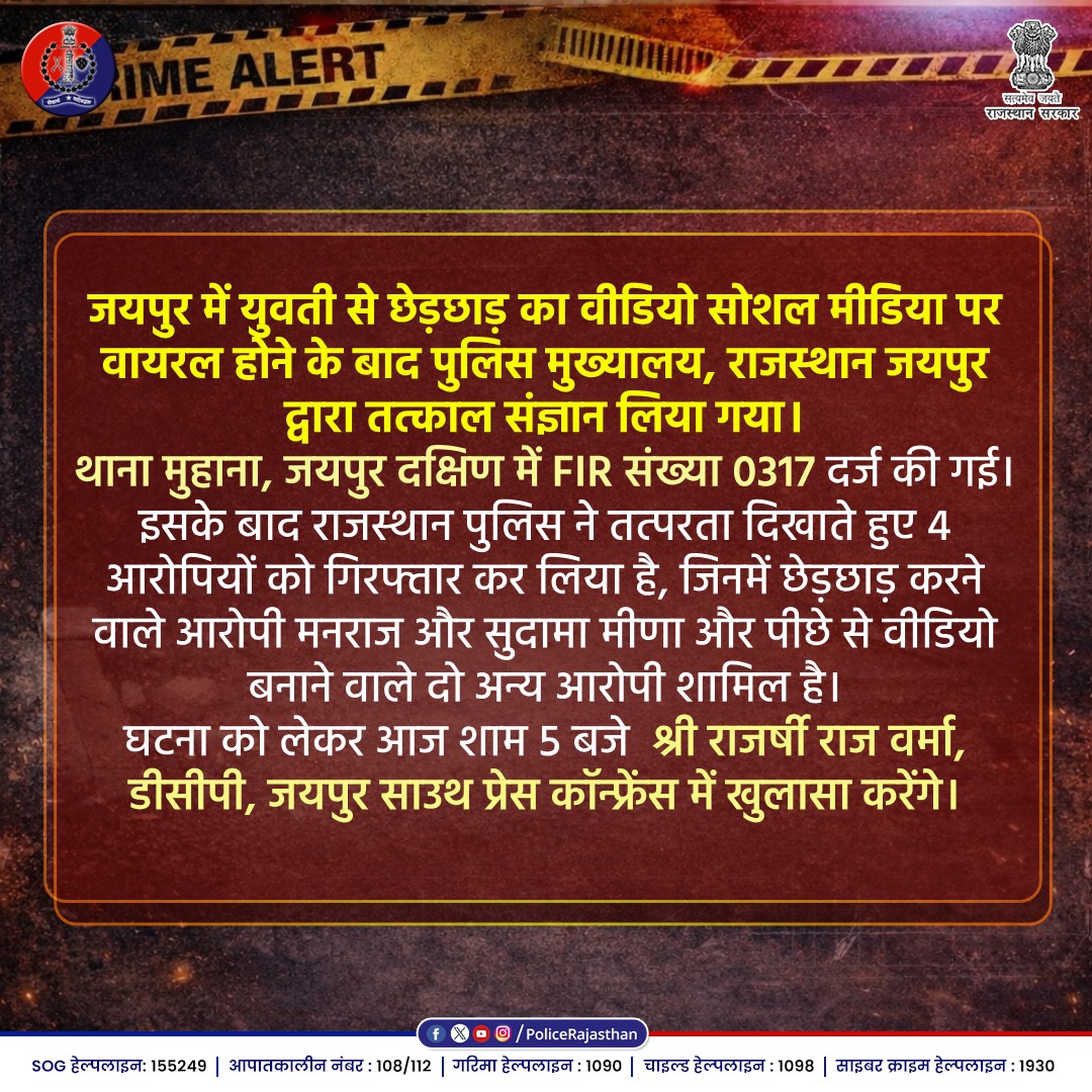 जयपुर में युवती से छेड़छाड़ का वीडियो सोशल मीडिया पर वायरल होने के बाद पुलिस मुख्यालय, राजस्थान जयपुर द्वारा तत्काल संज्ञान लिया गया।

थाना मुहाना, जयपुर दक्षिण में FIR संख्या 0317 दर्ज की गई। इसके बाद राजस्थान पुलिस ने तत्परता दिखाते हुए 4 आरोपियों को गिरफ्तार कर लिया है, जिनमें