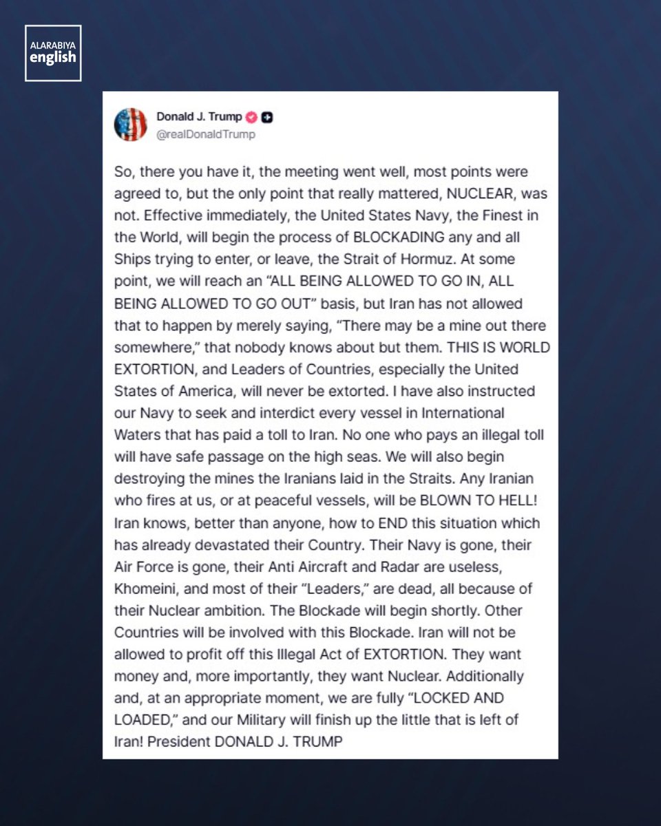 AlArabiya_Eng's tweet image. “Effective immediately, the United States Navy, the Finest in the World, will begin the process of BLOCKADING any and all Ships trying to enter, or leave, the Strait of Hormuz,” US President Donald Trump writes on Truth Social, adding: “The Blockade will begin shortly. Other