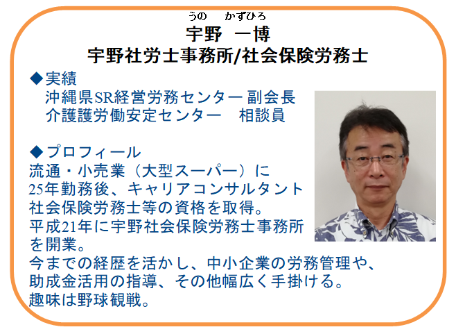 【本日の相談員】
社会保険労務士
宇野　一博氏(宇野社労士事務所) 

正社員化などの雇用関係助成金から
就業規則や日々の労務管理や労働保険・社会保険まで 専門家に無料相談できます。
お気軽にお問い合わせください。

【電話】098-941-2044 (9時～17時）