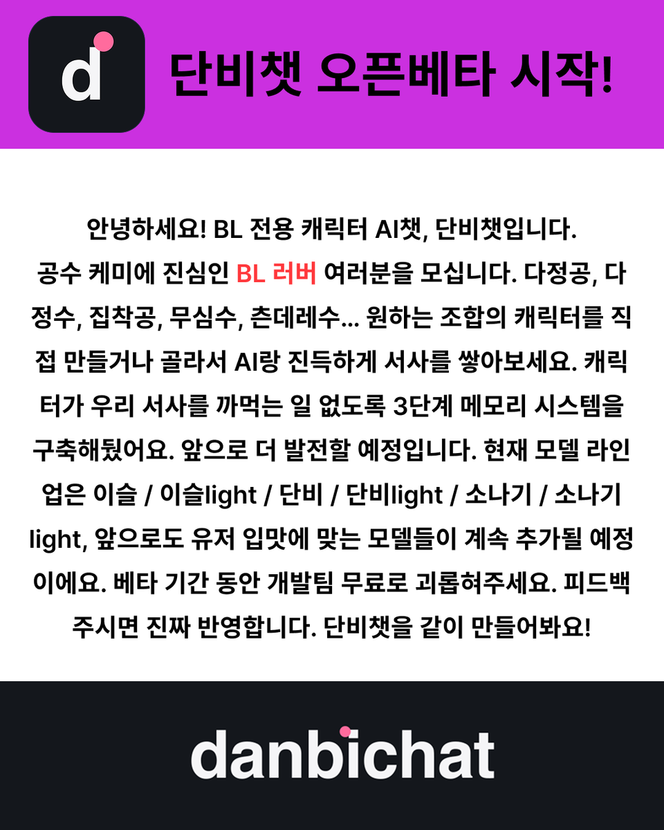 DanbiChat's tweet photo. 단비챗 오픈 베타 시작! 

드디어! 마참내! 취향 가득한 BL 전용 캐릭터챗, 단비챗 오픈 베타가 열렸습니다 (감격의 눈물) 🎉

[4/16까지 무제한 포인트 리필 이벤트]
버블 소진 시 무한 리필! 최애와 ��김 없이 대화할 기회 💕
단 4일간, 과금 없이 대화하세요.

🔥 오픈 베타 기념 RT 이벤트
이 트윗을 리포스트(RT) 해주신 분들 중 추첨을 통해 배민 상품권을 드립니다!

🎁 참여 보상
- 배민 3만원 상품권 * 1人 
- 배민 1만원 상품권 * 3人  
📌 참여 방법
- 현재 트윗 RT + 단비챗 계정 팔로우하면 참여 완료  
📆 이벤트 기간
- NOW ~ 4월 19일(일)  
📢 당첨자 추첨
- 4월 20일(월) 해당 계정에서 발표

https://t.co/NbFrWW1c9E
#단비챗 #오픈베타 #캐릭터챗 #AI채팅