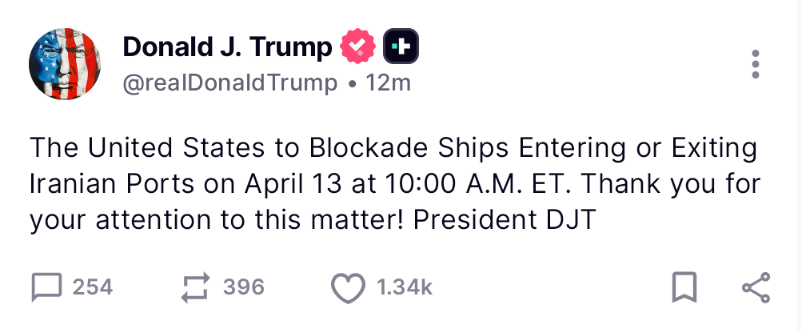 🚨 BREAKING :   PRESIDENT TRUMP  says The U.S. will
 begin blockading ships entering or leaving Iranian ports 
starting April 13 at 10:00 AM ET.