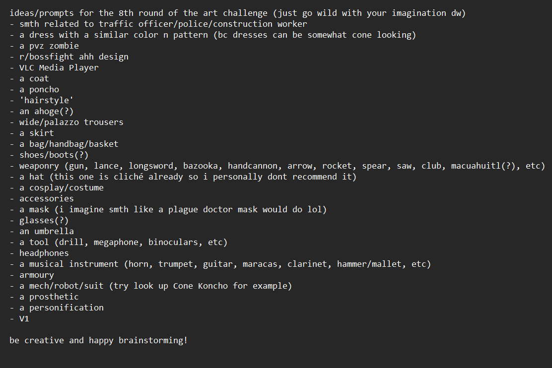 FarhanMelukis's tweet image. It's round 8 now! A traffic cone!
"wdym a traffic cone?" if u dunno how, you could draw a character 'wearing' this but more interestingly, how about we turn the traffic cone as a concept than something the character actually has to wear? That would be cool!
I've made a list of