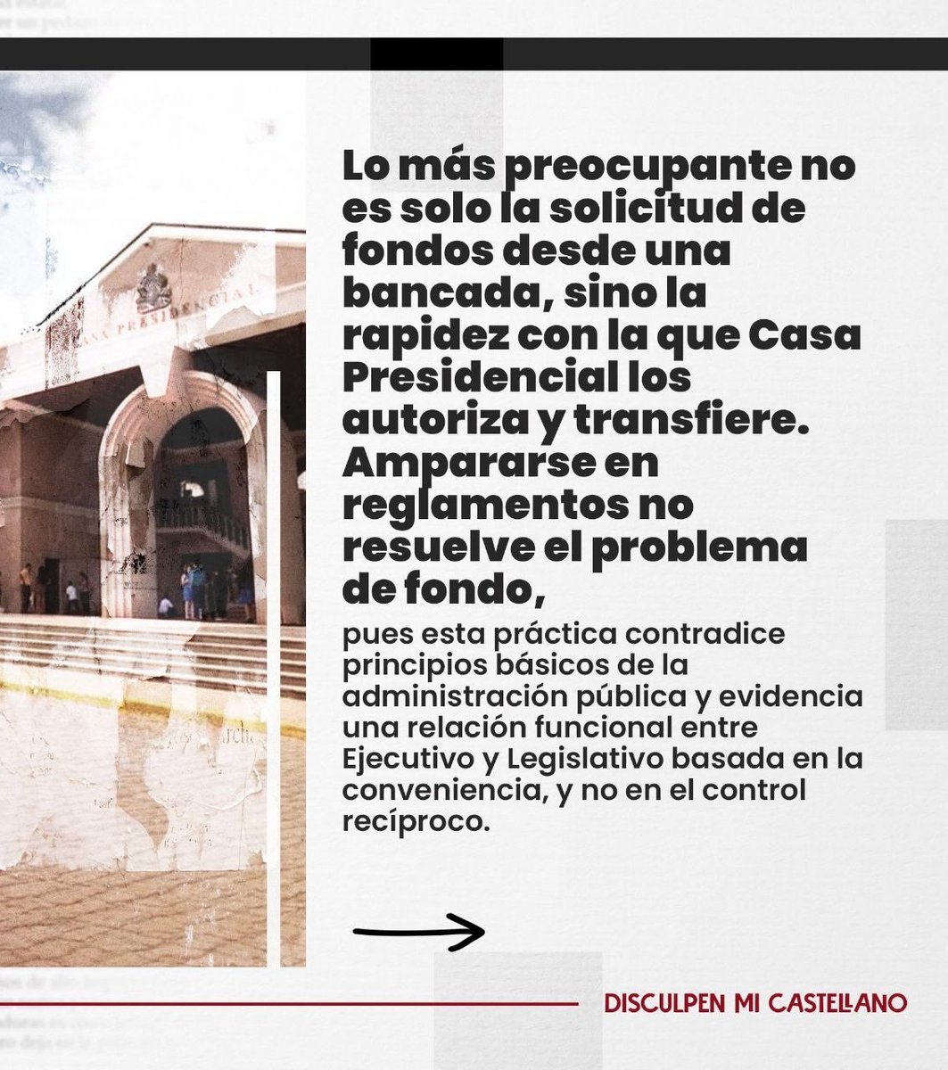 GCastellanosL's tweet photo. DISCULPEN MI CASTELLANO

Gabriela Castellanos 
Abogada 

¿Quién paga la factura del pescado?

Mientras millones de hondureños ajustan sus gastos tras una semana de asueto, ha trascendido que varios diputados, principalmente de la bancada liberal, pero sin descartar que otros hayan participado, recibieron transferencias que rondan los 100 mil lempiras cada uno. 

La gente ya lo bautizó como el “bono del pescado”, un nombre que expresa con precisión la indignación frente a un hecho que, más allá de la clara indirecta, representa el uso discrecional de fondos públicos en beneficio de los políticos. 

Esta ha sido una práctica sostenida por años, donde el poder se utiliza para repartir recursos sin control ni propósito público claro, pero que también confirma que ciertos sectores políticos no tienen intención por romper con las viejas costumbres que debilitan el Estado.

Instrumentalizar dinero público bajo la etiqueta de “ayudas sociales” no es gestión, sino una  distorsión de la función pública. Cuando se extraen recursos del pueblo para repartirlos entre aliados, se abandona la representación ciudadana y se abraza, sin pudor, la lógica del reparto del botín.

Lo más preocupante no es solo la solicitud de fondos desde una bancada, sino la rapidez con la que Casa Presidencial los autoriza y transfiere. Ampararse en reglamentos no resuelve el problema de fondo, pues esta práctica contradice principios básicos de la administración pública y evidencia una relación funcional entre Ejecutivo y Legislativo basada en la conveniencia, y no en el control recíproco.

La entrega de transferencias directas a cuentas personales de diputados sin mecanismos de control, sin auditorías reales y con una discrecionalidad absoluta, es la definición técnica de la corrupción permitida por la ambigüedad de ley y por la interpretación antojadiza que de ella hace la clase política.

Estos fondos no solo alimentan privilegios, sino que se transforman en herramientas para construir lealtades políticas. Así se perpetúa un modelo donde los recursos públicos dejan de responder a las necesidades del pueblo y pasan a sostener redes de influencia que solo benefician a los que están en la cima de la pirámide legislativa.

Este no es un problema de controles o de mejorar mecanismos de rendición, es un problema de origen. Los diputados no deben administrar ni distribuir recursos públicos, pues esa función corresponde a instituciones diseñadas para ejecutar políticas bajo criterios técnicos,y nunca bajo intereses partidarios.

Honduras no necesita bonos disfrazados de ayuda. Necesita leyes y políticos que tengan la decencia mínima de legislar en favor de este país, y un Ejecutivo que gobierne con responsabilidad, en lugar de habilitar prácticas que distorsionan el uso del dinero público.