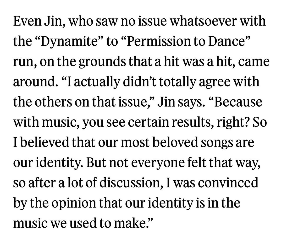 for_seokjin1992's tweet image. #JIN on BTS’s identity and music

Even Jin, who saw no issue whatsoever with the "Dynamite" to "Permission to Dance" run, on the grounds that a hit was a hit, came around. 

"I actually didn't totally agree with the others on that issue," Jin says. "Because with music, you see