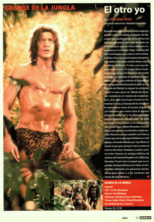 Imposible no amar a Brendan Fraser. Lo mismo te hace un trasunto de Indy en busca de momias, que de cavernícola descongelado en Encino, pasando por un Tarzan sin complejos llamado George.

"George de la jungla" en C+ el 28 de Abril del 2000 con texto de <a href="/guillermofesser/">GUILLERMO FESSER</a>