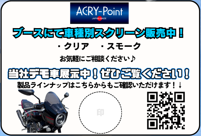 【 ブース情報⑨ 】
アクリポイント様

バイク用スクリーンといえば、アクリポイント！
各車種のスクリーンを展示・販売を行っていただきます！
愛車のドレスアップ等にいかがでしょうか？