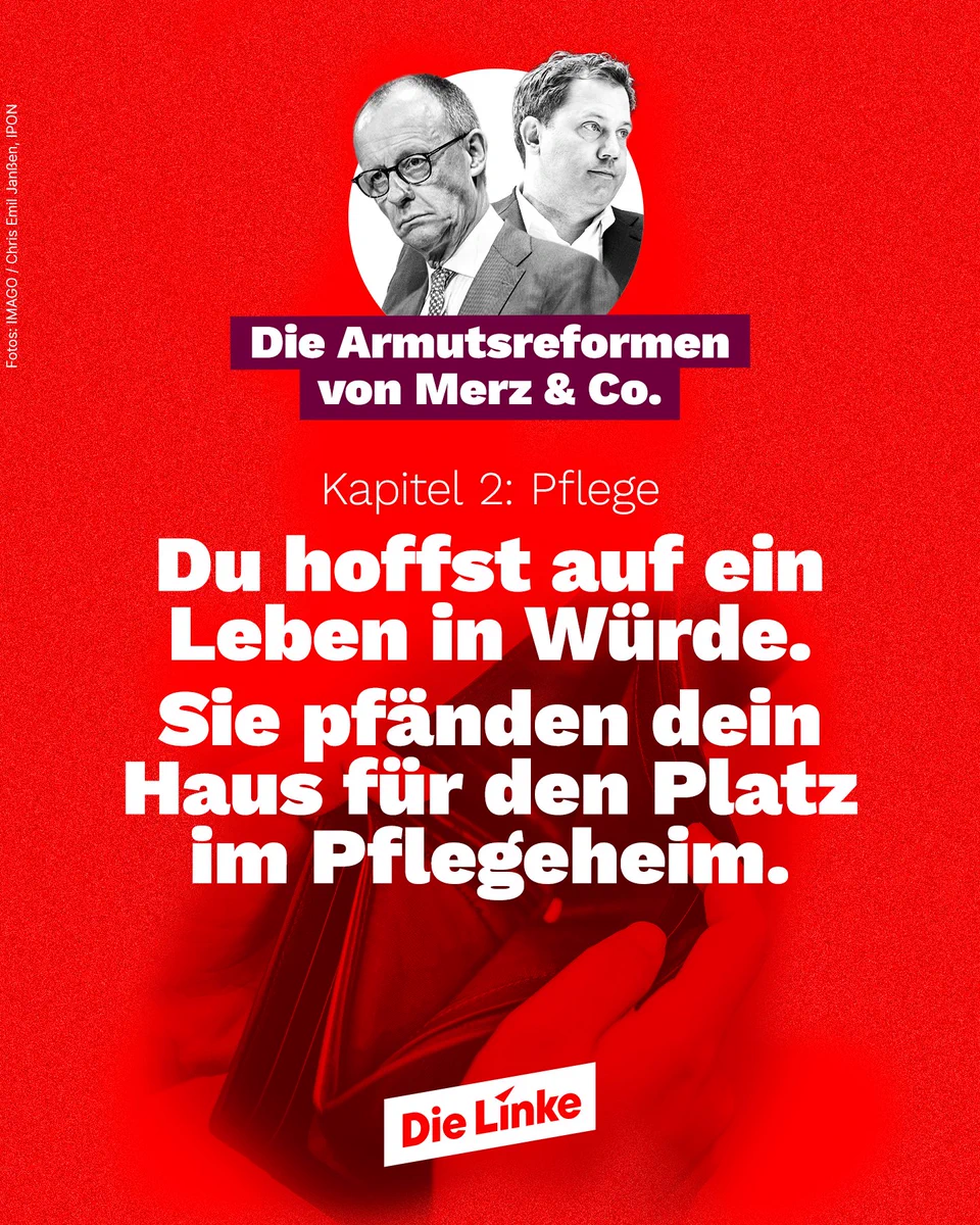 Das Sharepic der Partei Die Linke ist in kräftigem Rot gestaltet. Oben sind Friedrich Merz und Lars Klingbeil in Schwarz-Weiß abgebildet. Darüber steht der Titel: „Die Armutsreformen von Merz & Co.“ Darunter folgt die Zeile: „Kapitel 2: Pflege“. Im Zentrum der Grafik steht in großer weißer Schrift: „Du hoffst auf ein Leben in Würde. Sie pfänden dein Haus für den Platz im Pflegeheim.“ Im Hintergrund ist ein geöffnetes Portemonnaie zu sehen