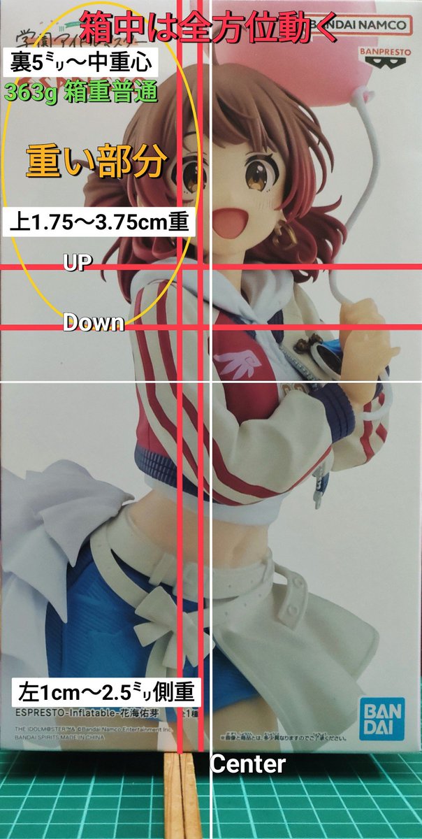 ＃重心情報

学園アイドルマスター ESPRESTO-Inflatable-花海佑芽

⚠️入れ方で個体差あり
【Box size】縦25×横14×奥14cm
【重量】363g  箱重普通くらい

♦️箱中はスカスカな感じで全方位動く、(上〜下＞左〜右＞裏〜表)の順に大きく動き、暴れはある感じ🤔

裏側に若干重め〜Center側に重くなり、