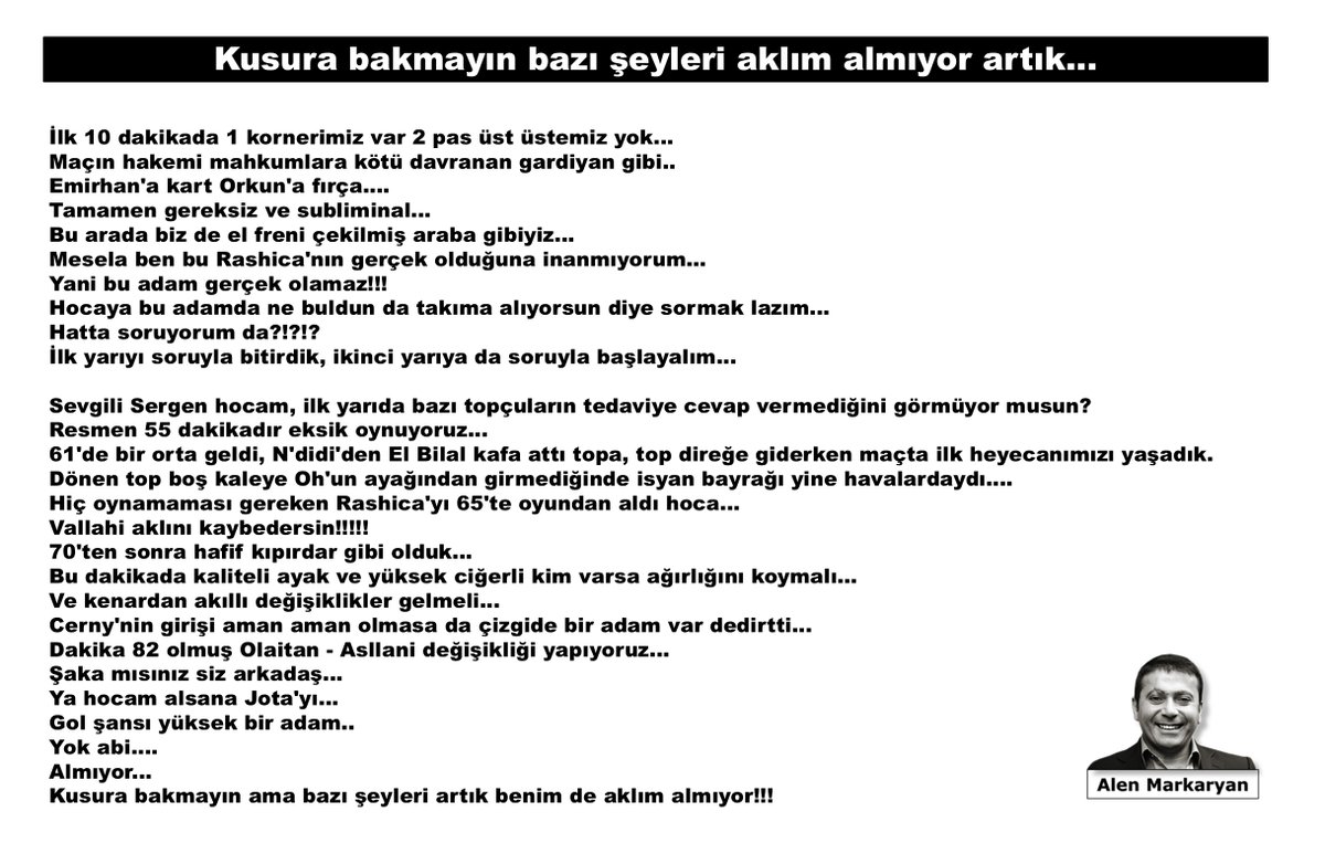 Kusura bakmayın bazı şeyleri aklım almıyor artık...

-el freni çekilmiş araba gibiyiz...
Mesela ben bu Rashica'nın gerçek olduğuna inanmıyorum! 
Yani bu adam gerçek olamaz!!! 
Hocaya bu adamda ne buldun da takıma alıyorsun diye sormak lazım...

Sevgili Sergen hocam, ilk yarıda